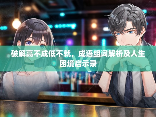 破解高不成低不就,成语组词解析及人生困境启示录 破解高不成低不就,成语组词解析及人生困境启示录