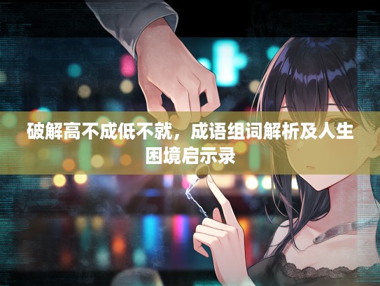 破解高不成低不就,成语组词解析及人生困境启示录 破解高不成低不就,成语组词解析及人生困境启示录