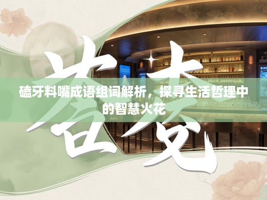磕牙料嘴成语组词解析，探寻生活哲理中的智慧火花