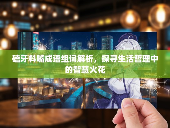 磕牙料嘴成语组词解析，探寻生活哲理中的智慧火花