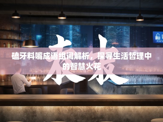 磕牙料嘴成语组词解析，探寻生活哲理中的智慧火花