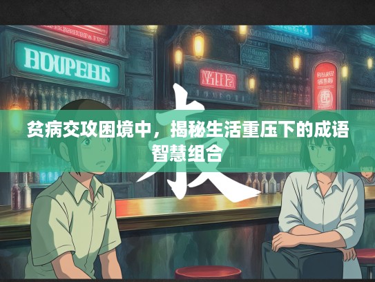 贫病交攻困境中,揭秘生活重压下的成语智慧组合 贫病交攻困境中,揭秘生活重压下的成语智慧组合