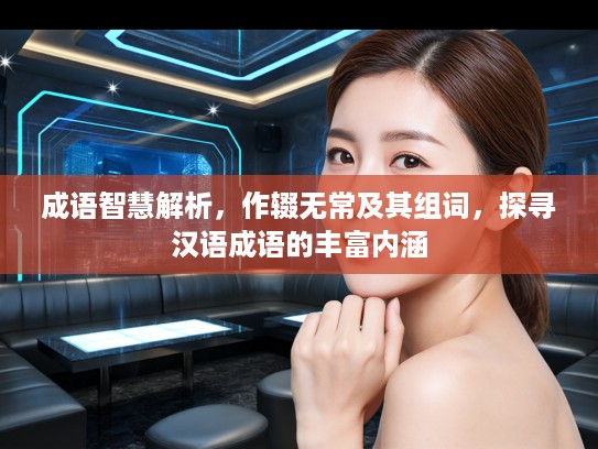 成语智慧解析，作辍无常及其组词，探寻汉语成语的丰富内涵