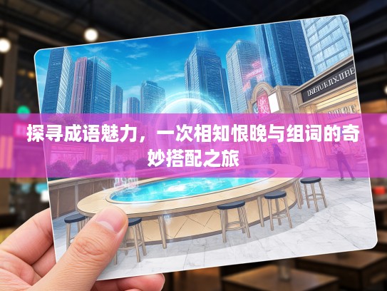 探寻成语魅力，一次相知恨晚与组词的奇妙搭配之旅