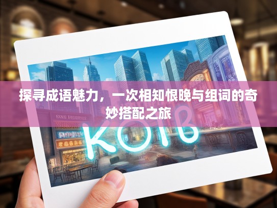 探寻成语魅力，一次相知恨晚与组词的奇妙搭配之旅