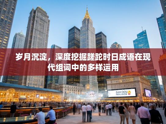 岁月沉淀，深度挖掘蹉跎时日成语在现代组词中的多样运用