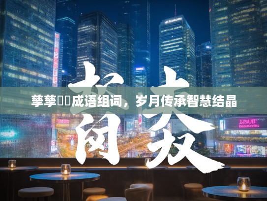 孳孳砽砽成语组词，岁月传承智慧结晶