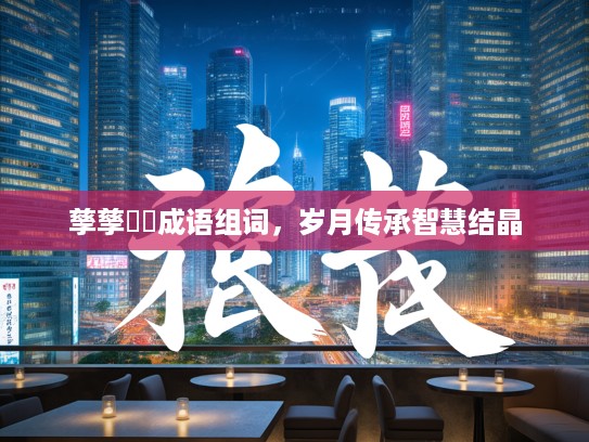 孳孳砽砽成语组词，岁月传承智慧结晶