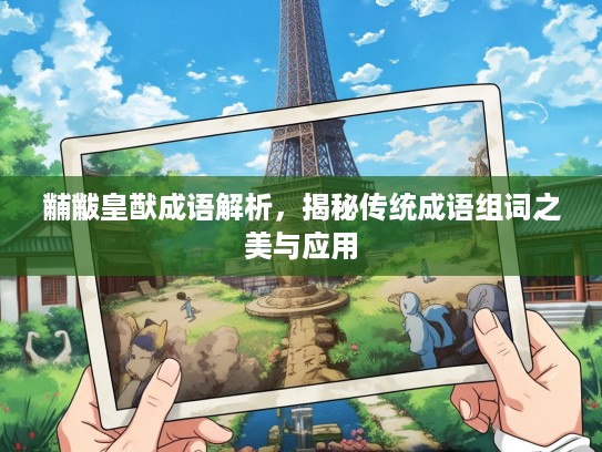 黼黻皇猷成语解析，揭秘传统成语组词之美与应用