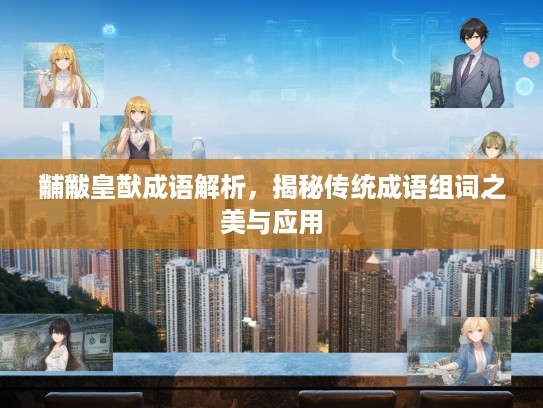 黼黻皇猷成语解析，揭秘传统成语组词之美与应用