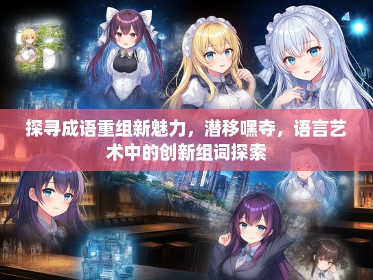 探寻成语重组新魅力,潜移嘿夺,语言艺术中的创新组词探索 探寻成语重组新魅力,潜移嘿夺,语言艺术中的创新组词探索