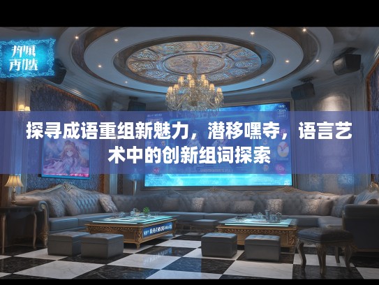 探寻成语重组新魅力,潜移嘿夺,语言艺术中的创新组词探索 探寻成语重组新魅力,潜移嘿夺,语言艺术中的创新组词探索