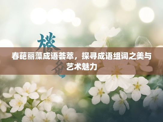 春葩丽藻成语荟萃，探寻成语组词之美与艺术魅力