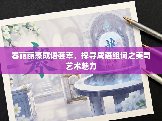 春葩丽藻成语荟萃，探寻成语组词之美与艺术魅力