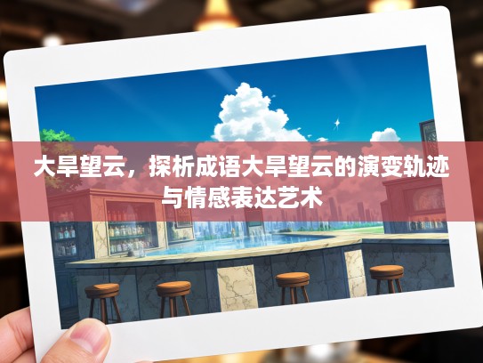 大旱望云,探析成语大旱望云的演变轨迹与情感表达艺术 大旱望云,探析成语大旱望云的演变轨迹与情感表达艺术