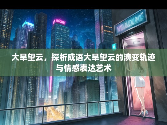 大旱望云,探析成语大旱望云的演变轨迹与情感表达艺术 大旱望云,探析成语大旱望云的演变轨迹与情感表达艺术