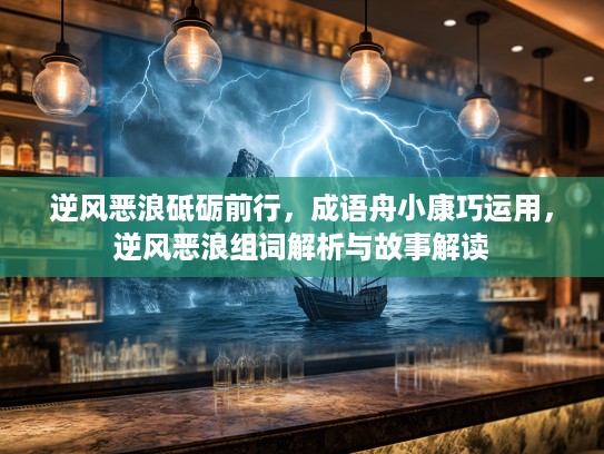 逆风恶浪砥砺前行，成语舟小康巧运用，逆风恶浪组词解析与故事解读