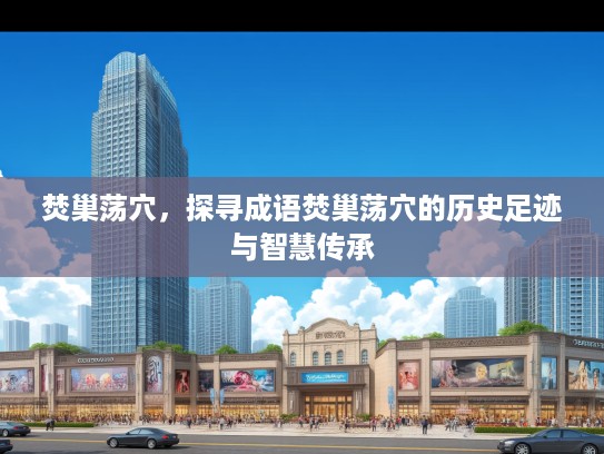 焚巢荡穴，探寻成语焚巢荡穴的历史足迹与智慧传承