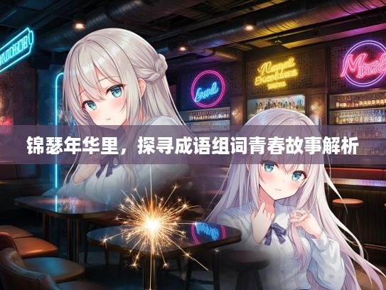 锦瑟年华里,探寻成语组词青春故事解析 锦瑟年华里,探寻成语组词青春故事解析