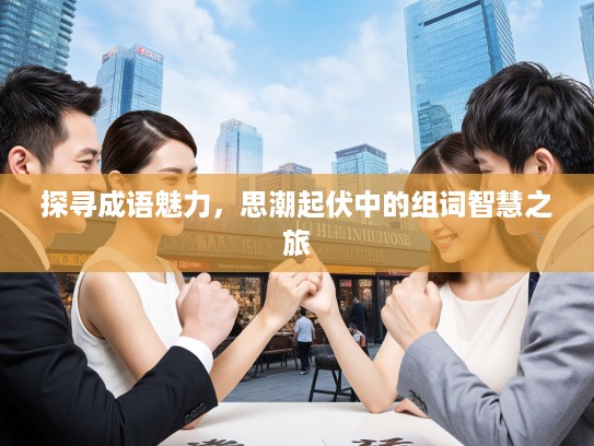 探寻成语魅力，思潮起伏中的组词智慧之旅
