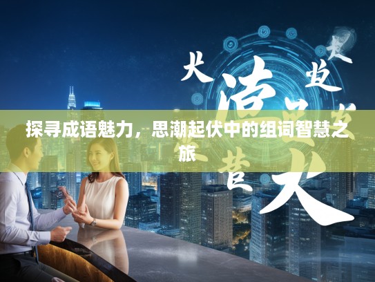 探寻成语魅力，思潮起伏中的组词智慧之旅