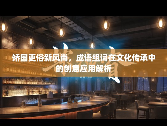 矫国更俗新风尚，成语组词在文化传承中的创意应用解析