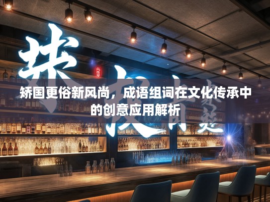 矫国更俗新风尚，成语组词在文化传承中的创意应用解析
