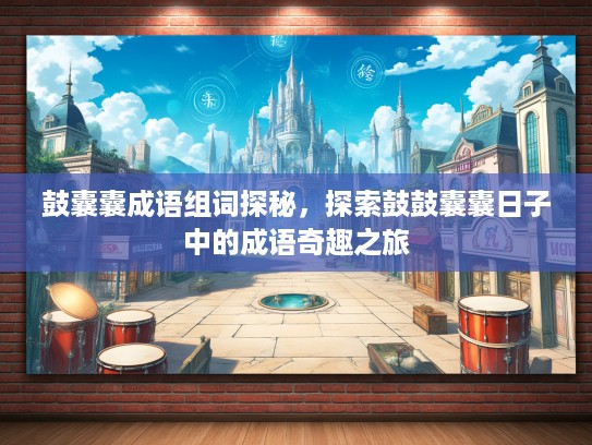 鼓囊囊成语组词探秘,探索鼓鼓囊囊日子中的成语奇趣之旅 鼓囊囊成语组词探秘,探索鼓鼓囊囊日子中的成语奇趣之旅