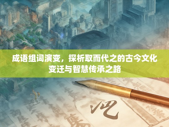 成语组词演变，探析取而代之的古今文化变迁与智慧传承之路