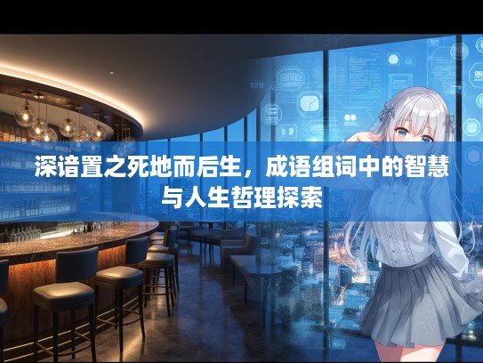 深谙置之死地而后生，成语组词中的智慧与人生哲理探索