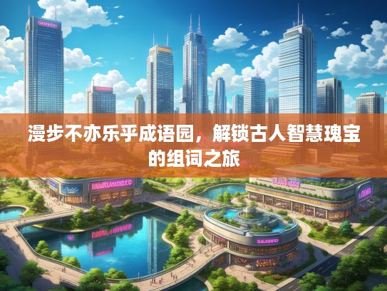 漫步不亦乐乎成语园，解锁古人智慧瑰宝的组词之旅