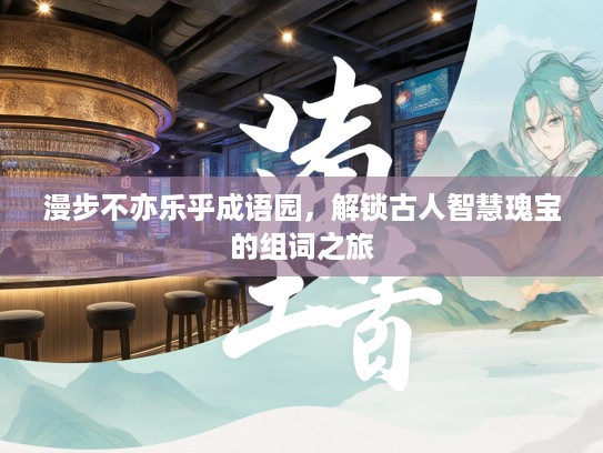 漫步不亦乐乎成语园，解锁古人智慧瑰宝的组词之旅