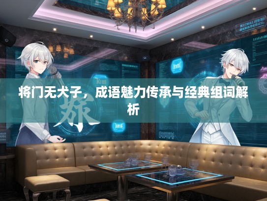 将门无犬子,成语魅力传承与经典组词解析 将门无犬子,成语魅力传承与经典组词解析