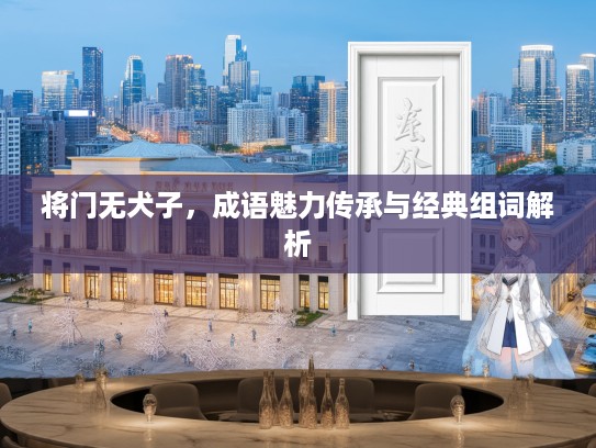 将门无犬子,成语魅力传承与经典组词解析 将门无犬子,成语魅力传承与经典组词解析