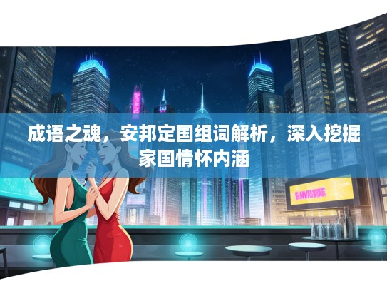 成语之魂，安邦定国组词解析，深入挖掘家国情怀内涵