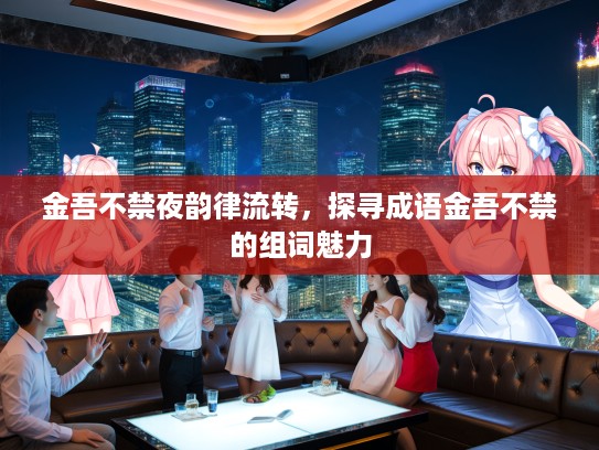 金吾不禁夜韵律流转，探寻成语金吾不禁的组词魅力