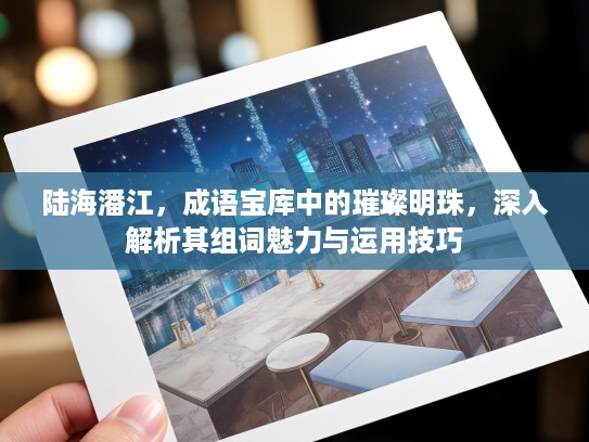 陆海潘江，成语宝库中的璀璨明珠，深入解析其组词魅力与运用技巧