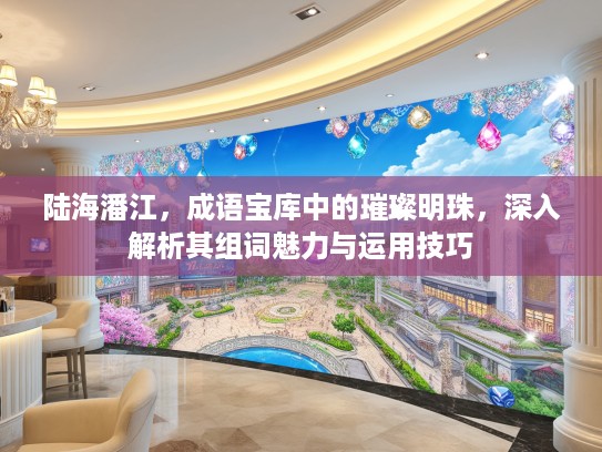 陆海潘江，成语宝库中的璀璨明珠，深入解析其组词魅力与运用技巧