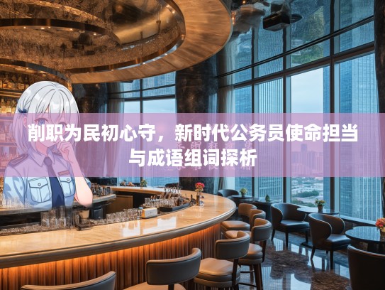 削职为民初心守，新时代公务员使命担当与成语组词探析