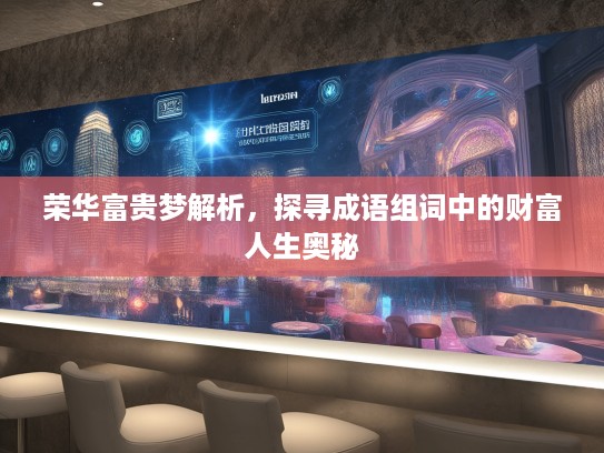 荣华富贵梦解析,探寻成语组词中的财富人生奥秘 荣华富贵梦解析,探寻成语组词中的财富人生奥秘