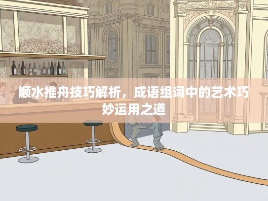 顺水推舟技巧解析，成语组词中的艺术巧妙运用之道