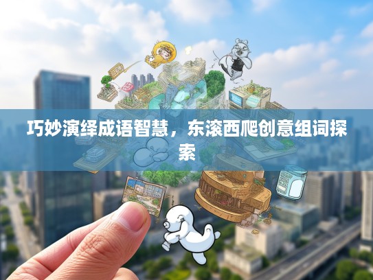 巧妙演绎成语智慧,东滚西爬创意组词探索 巧妙演绎成语智慧,东滚西爬创意组词探索