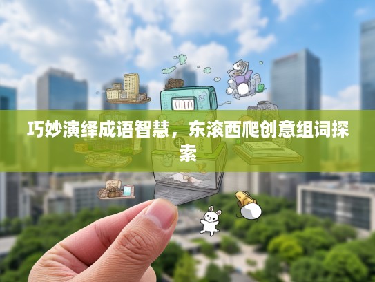 巧妙演绎成语智慧,东滚西爬创意组词探索 巧妙演绎成语智慧,东滚西爬创意组词探索