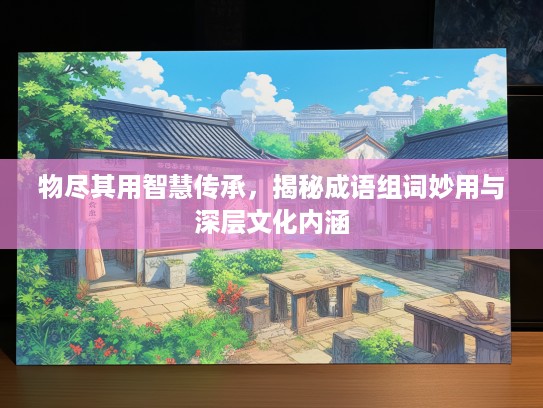 物尽其用智慧传承，揭秘成语组词妙用与深层文化内涵