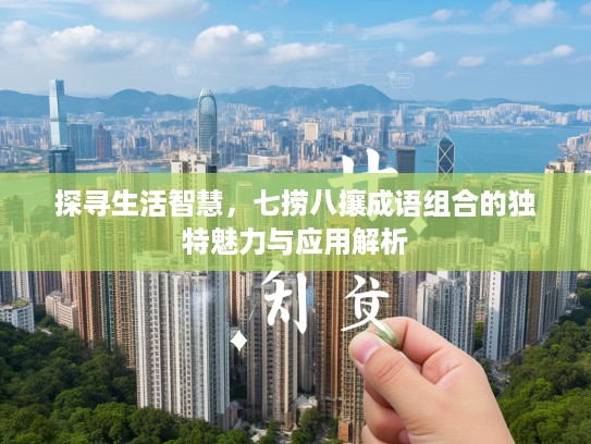 探寻生活智慧，七捞八攘成语组合的独特魅力与应用解析