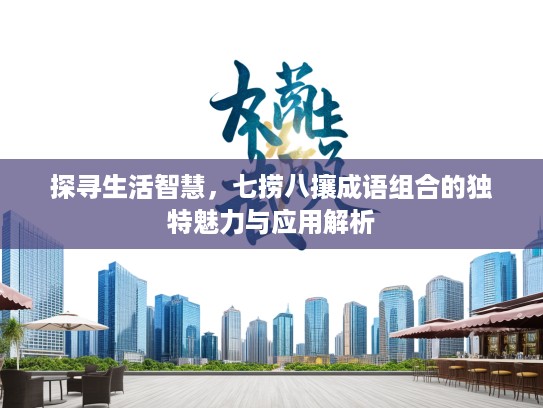 探寻生活智慧，七捞八攘成语组合的独特魅力与应用解析