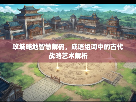 攻城略地智慧解码，成语组词中的古代战略艺术解析
