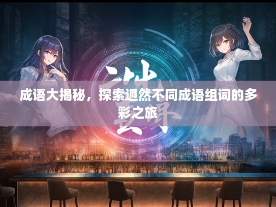 成语大揭秘，探索迥然不同成语组词的多彩之旅