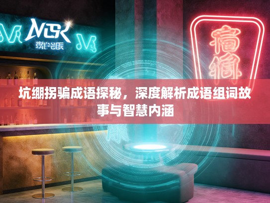 坑绷拐骗成语探秘，深度解析成语组词故事与智慧内涵