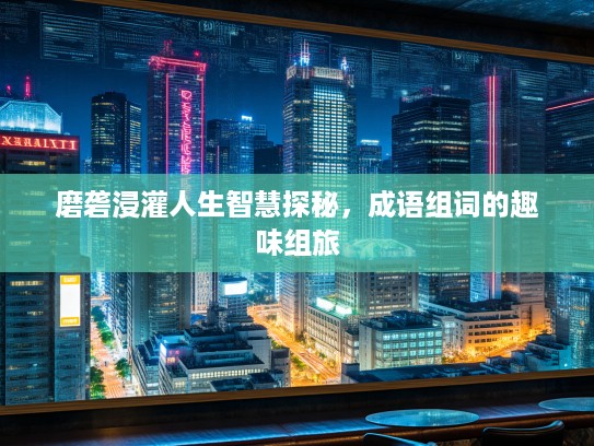 磨砻浸灌人生智慧探秘，成语组词的趣味组旅